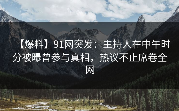 【爆料】91网突发：主持人在中午时分被曝曾参与真相，热议不止席卷全网