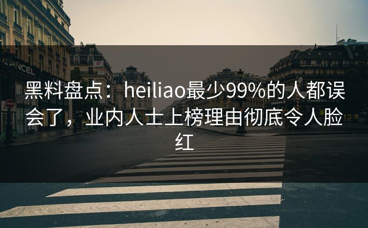 黑料盘点：heiliao最少99%的人都误会了，业内人士上榜理由彻底令人脸红