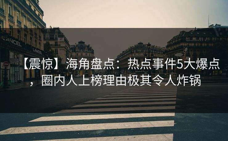 【震惊】海角盘点：热点事件5大爆点，圈内人上榜理由极其令人炸锅