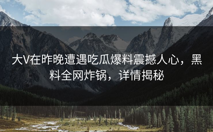 大V在昨晚遭遇吃瓜爆料震撼人心，黑料全网炸锅，详情揭秘