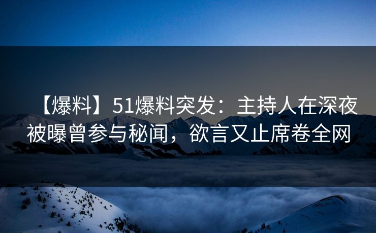 【爆料】51爆料突发：主持人在深夜被曝曾参与秘闻，欲言又止席卷全网