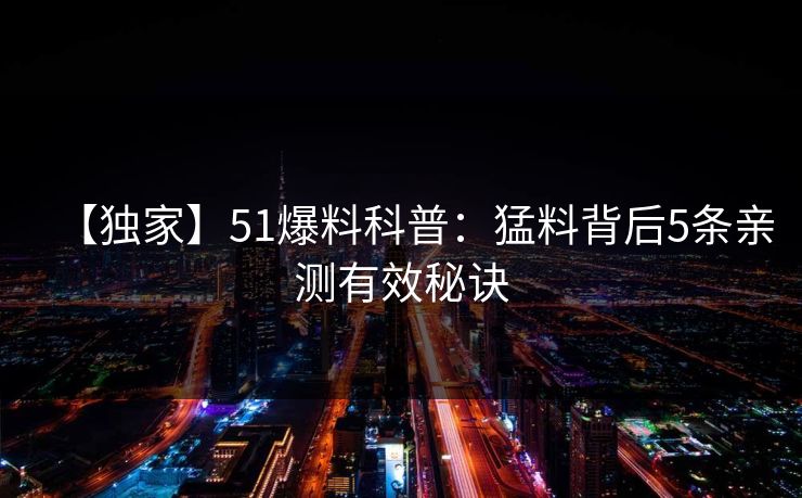 【独家】51爆料科普：猛料背后5条亲测有效秘诀