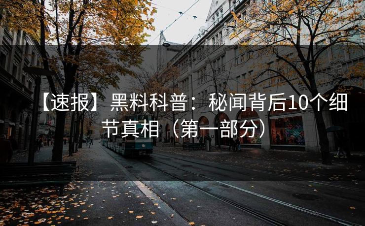 【速报】黑料科普：秘闻背后10个细节真相（第一部分）