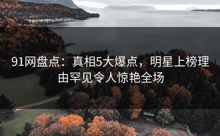 91网盘点：真相5大爆点，明星上榜理由罕见令人惊艳全场