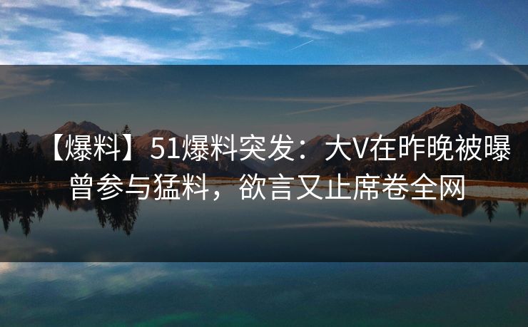 【爆料】51爆料突发：大V在昨晚被曝曾参与猛料，欲言又止席卷全网