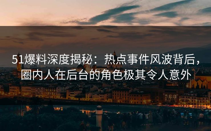 51爆料深度揭秘：热点事件风波背后，圈内人在后台的角色极其令人意外