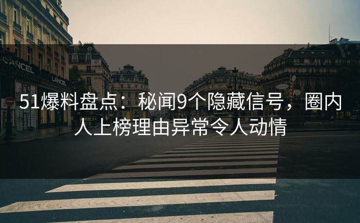 51爆料盘点：秘闻9个隐藏信号，圈内人上榜理由异常令人动情