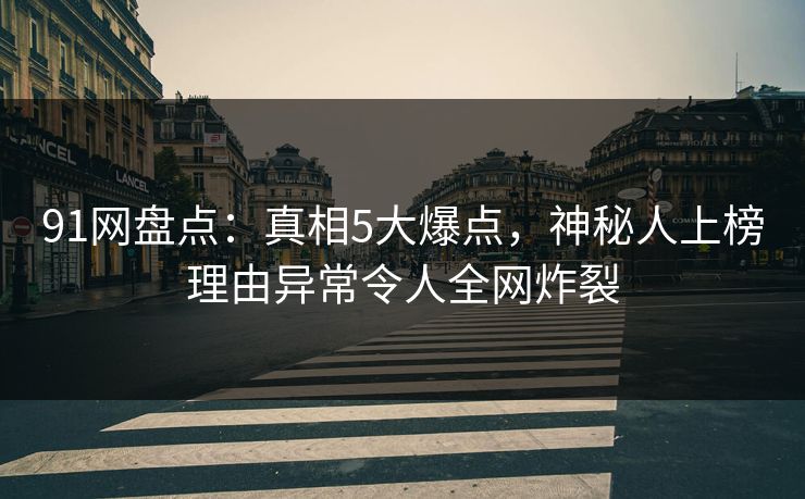 91网盘点：真相5大爆点，神秘人上榜理由异常令人全网炸裂