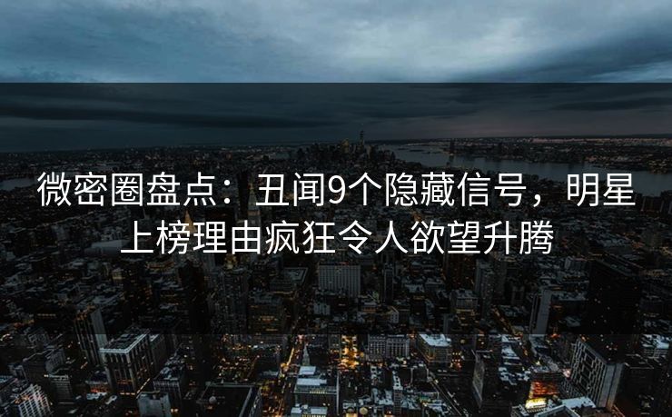 微密圈盘点：丑闻9个隐藏信号，明星上榜理由疯狂令人欲望升腾