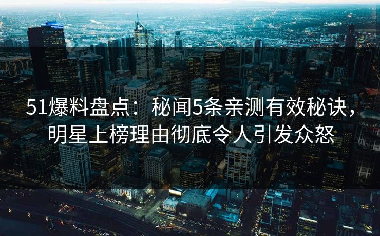 51爆料盘点：秘闻5条亲测有效秘诀，明星上榜理由彻底令人引发众怒