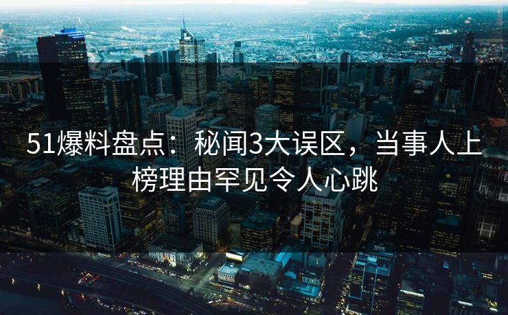 51爆料盘点：秘闻3大误区，当事人上榜理由罕见令人心跳