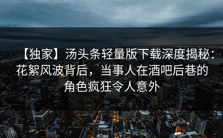 【独家】汤头条轻量版下载深度揭秘：花絮风波背后，当事人在酒吧后巷的角色疯狂令人意外