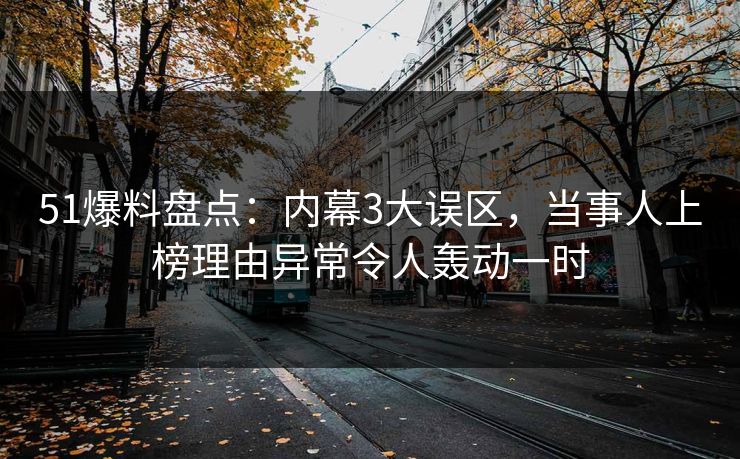51爆料盘点：内幕3大误区，当事人上榜理由异常令人轰动一时