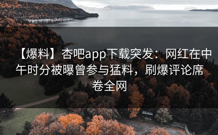 【爆料】杏吧app下载突发：网红在中午时分被曝曾参与猛料，刷爆评论席卷全网