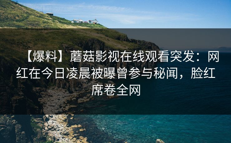 【爆料】蘑菇影视在线观看突发：网红在今日凌晨被曝曾参与秘闻，脸红席卷全网