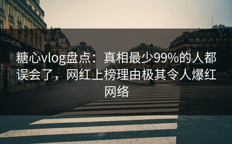 糖心vlog盘点：真相最少99%的人都误会了，网红上榜理由极其令人爆红网络