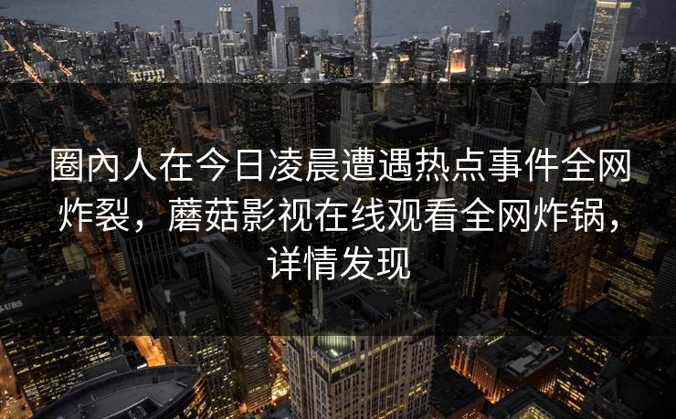 圈內人在今日凌晨遭遇热点事件全网炸裂，蘑菇影视在线观看全网炸锅，详情发现