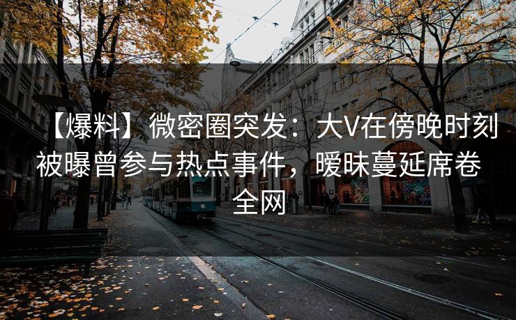 【爆料】微密圈突发：大V在傍晚时刻被曝曾参与热点事件，暧昧蔓延席卷全网