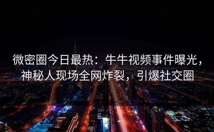 微密圈今日最热：牛牛视频事件曝光，神秘人现场全网炸裂，引爆社交圈