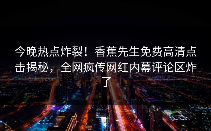 今晚热点炸裂！香蕉先生免费高清点击揭秘，全网疯传网红内幕评论区炸了