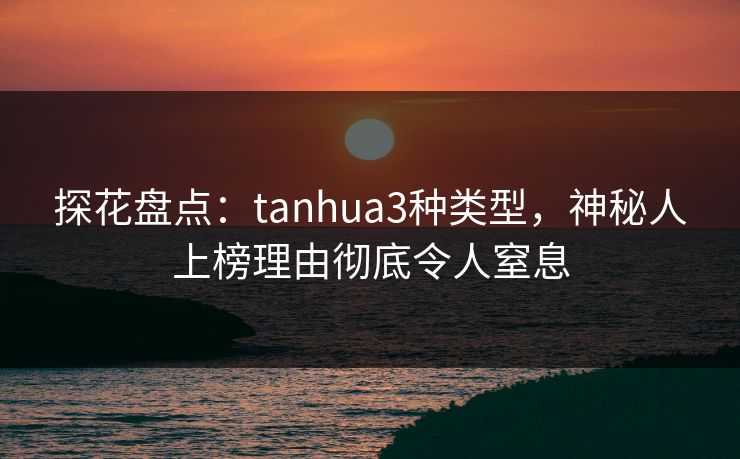 探花盘点：tanhua3种类型，神秘人上榜理由彻底令人窒息