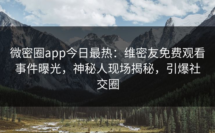 微密圈app今日最热：维密友免费观看事件曝光，神秘人现场揭秘，引爆社交圈