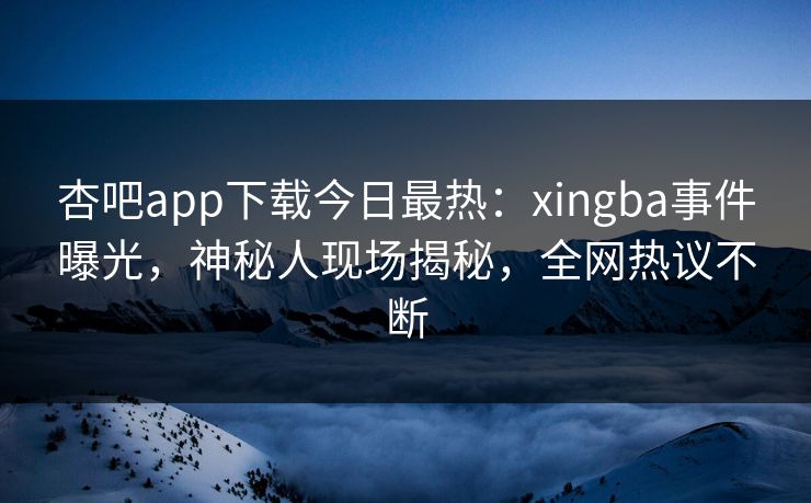 杏吧app下载今日最热:xingba事件曝光,神秘人现场揭秘,全网热议不断 杏吧app下载今日最热:xingba事件曝光,神秘人现场揭秘,全网热议不断