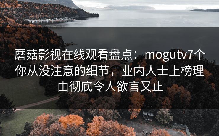 蘑菇影视在线观看盘点：mogutv7个你从没注意的细节，业内人士上榜理由彻底令人欲言又止