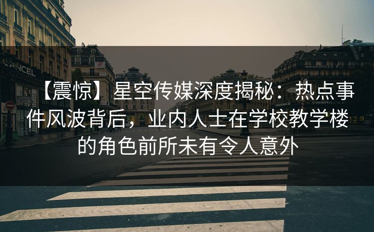 【震惊】星空传媒深度揭秘：热点事件风波背后，业内人士在学校教学楼的角色前所未有令人意外