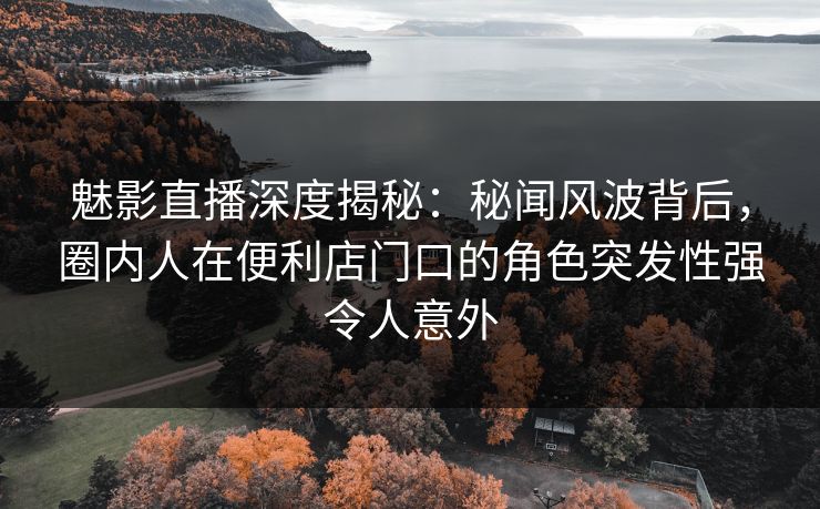 魅影直播深度揭秘:秘闻风波背后,圈内人在便利店门口的角色突发性强令人意外 魅影直播深度揭秘:秘闻风波背后,圈内人在便利店门口的角色突发性强令人意外