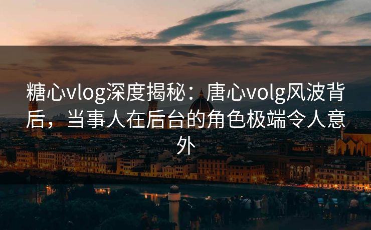 糖心vlog深度揭秘:唐心volg风波背后,当事人在后台的角色极端令人意外 糖心vlog深度揭秘:唐心volg风波背后,当事人在后台的角色极端令人意外