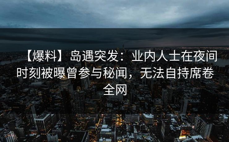 【爆料】岛遇突发:业内人士在夜间时刻被曝曾参与秘闻,无法自持席卷全网 【爆料】岛遇突发:业内人士在夜间时刻被曝曾参与秘闻,无法自持席卷全网