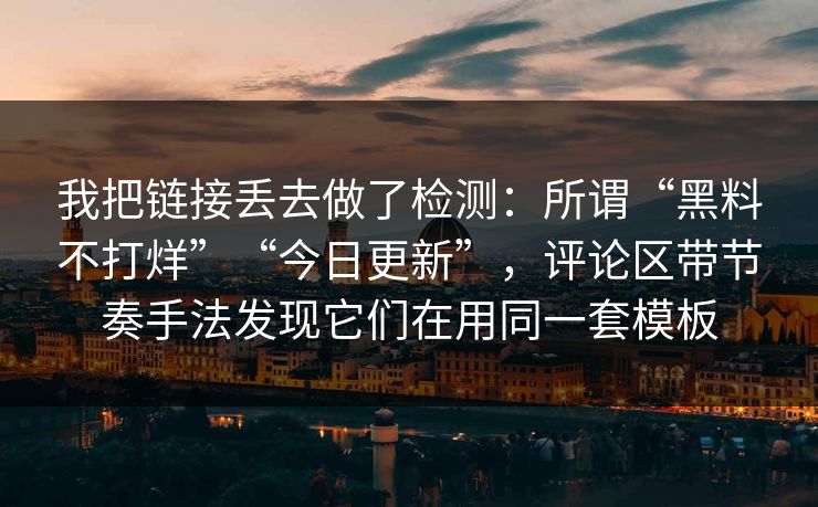 我把链接丢去做了检测:所谓“黑料不打烊”“今日更新”,评论区带节奏手法发现它们在用同一套模板 我把链接丢去做了检测:所谓“黑料不打烊”“今日更新”,评论区带节奏手法发现它们在用同一套模板