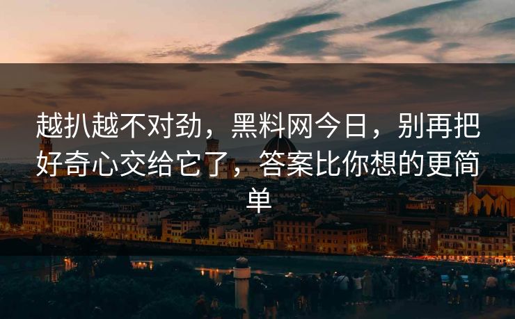 越扒越不对劲,黑料网今日,别再把好奇心交给它了,答案比你想的更简单 越扒越不对劲,黑料网今日,别再把好奇心交给它了,答案比你想的更简单