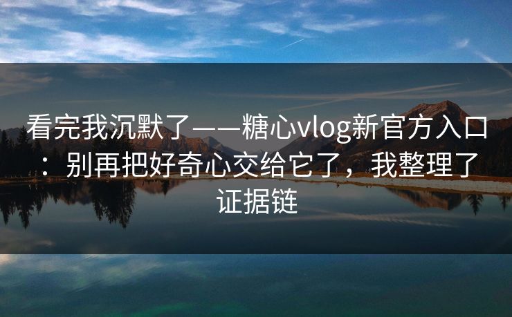 看完我沉默了——糖心vlog新官方入口:别再把好奇心交给它了,我整理了证据链 看完我沉默了——糖心vlog新官方入口:别再把好奇心交给它了,我整理了证据链