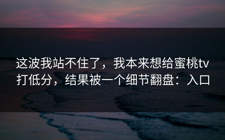 这波我站不住了,我本来想给蜜桃tv打低分,结果被一个细节翻盘:入口 这波我站不住了,我本来想给蜜桃tv打低分,结果被一个细节翻盘:入口
