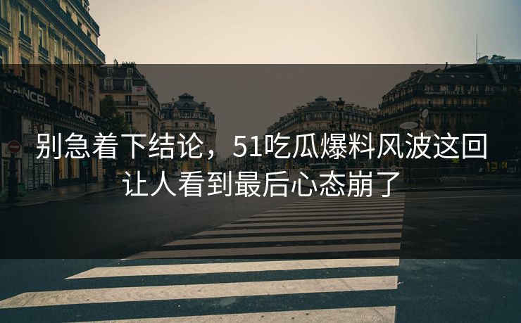 别急着下结论，51吃瓜爆料风波这回让人看到最后心态崩了