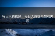 每日大赛视频，每日大赛视频加载失败