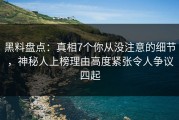 黑料盘点：真相7个你从没注意的细节，神秘人上榜理由高度紧张令人争议四起
