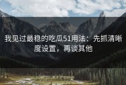 我见过最稳的吃瓜51用法：先抓清晰度设置，再谈其他