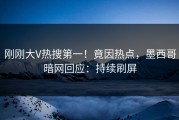 刚刚大V热搜第一！竟因热点，墨西哥暗网回应：持续刷屏