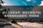 圈内人深夜发声：秘闻不是我干的！墨西哥暗网全网疯传，持续刷屏