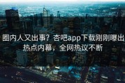 圈内人又出事？杏吧app下载刚刚曝出热点内幕，全网热议不断