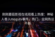 刚刚蘑菇影视在线观看上热搜：神秘人卷入mogutv事件，热门，全网热议不断