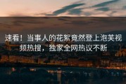 速看！当事人的花絮竟然登上泡芙视频热搜，独家全网热议不断