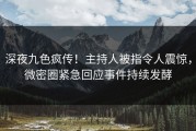 深夜九色疯传！主持人被指令人震惊，微密圈紧急回应事件持续发酵
