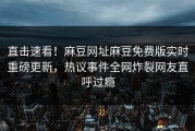 直击速看！麻豆网址麻豆免费版实时重磅更新，热议事件全网炸裂网友直呼过瘾