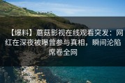 【爆料】蘑菇影视在线观看突发：网红在深夜被曝曾参与真相，瞬间沦陷席卷全网