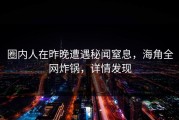 圈内人在昨晚遭遇秘闻窒息，海角全网炸锅，详情发现