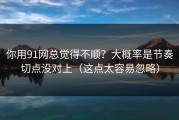 你用91网总觉得不顺？大概率是节奏切点没对上（这点太容易忽略）